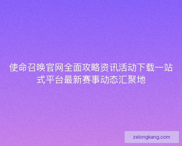 使命召唤官网全面攻略资讯活动下载一站式平台最新赛事动态汇聚地