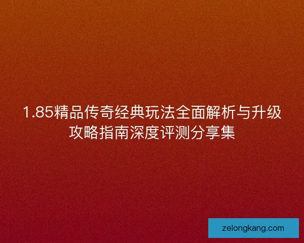 1.85精品传奇经典玩法全面解析与升级攻略指南深度评测分享集