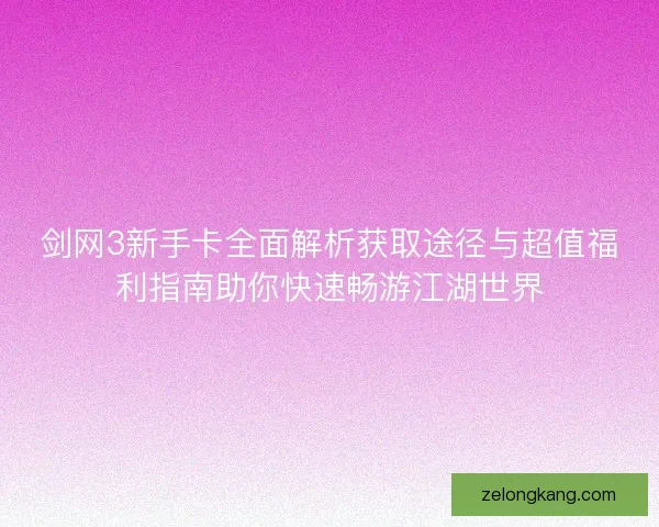 剑网3新手卡全面解析获取途径与超值福利指南助你快速畅游江湖世界