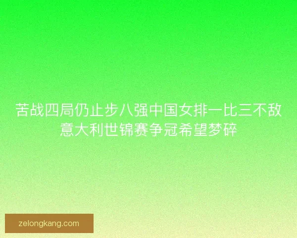 苦战四局仍止步八强中国女排一比三不敌意大利世锦赛争冠希望梦碎