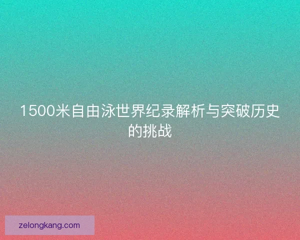 1500米自由泳世界纪录解析与突破历史的挑战