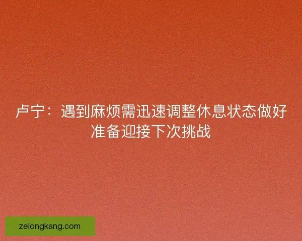 卢宁：遇到麻烦需迅速调整休息状态做好准备迎接下次挑战