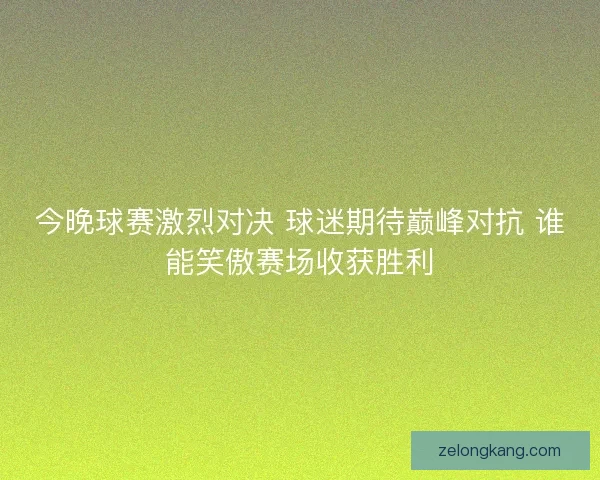 今晚球赛激烈对决 球迷期待巅峰对抗 谁能笑傲赛场收获胜利
