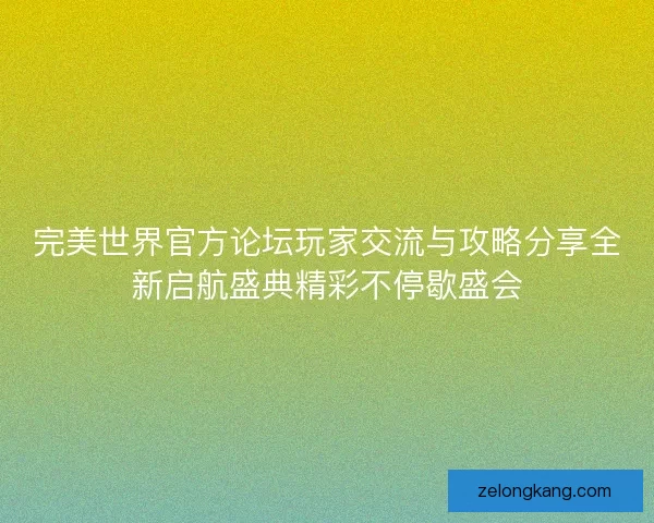 完美世界官方论坛玩家交流与攻略分享全新启航盛典精彩不停歇盛会