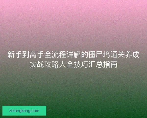 新手到高手全流程详解的僵尸坞通关养成实战攻略大全技巧汇总指南
