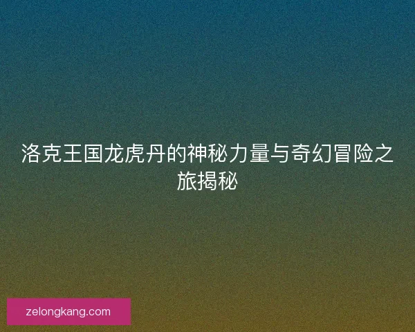 洛克王国龙虎丹的神秘力量与奇幻冒险之旅揭秘