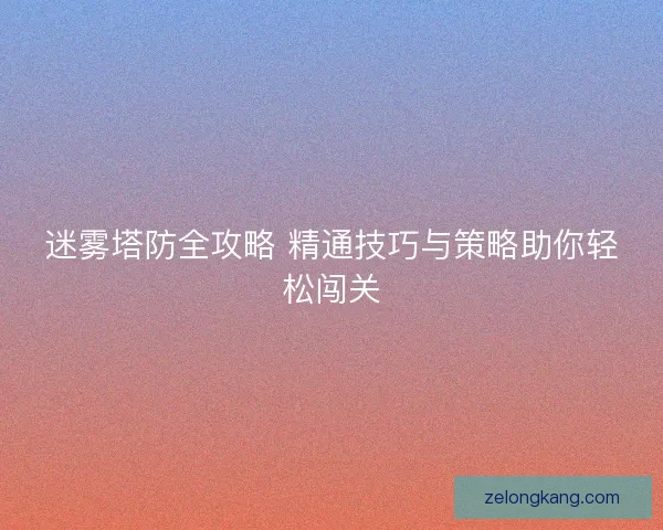 迷雾塔防全攻略 精通技巧与策略助你轻松闯关